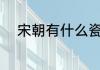 宋朝有什么瓷器 宋朝有那些瓷器