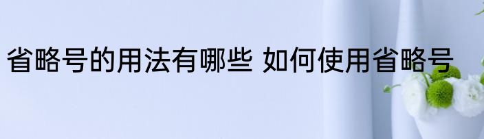 省略号的用法有哪些 如何使用省略号