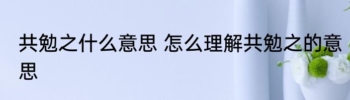 共勉之什么意思 怎么理解共勉之的意思