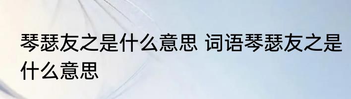琴瑟友之是什么意思 词语琴瑟友之是什么意思