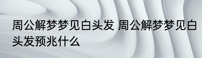 周公解梦梦见白头发 周公解梦梦见白头发预兆什么