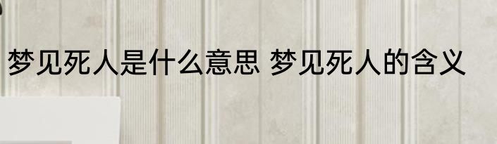 梦见死人是什么意思 梦见死人的含义