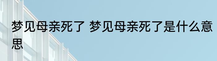 梦见母亲死了 梦见母亲死了是什么意思