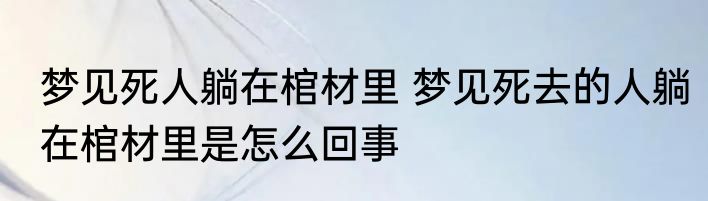 梦见死人躺在棺材里 梦见死去的人躺在棺材里是怎么回事