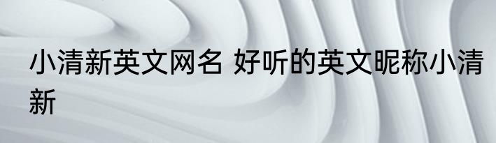 小清新英文网名 好听的英文昵称小清新