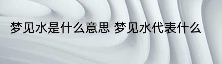 梦见水是什么意思 梦见水代表什么