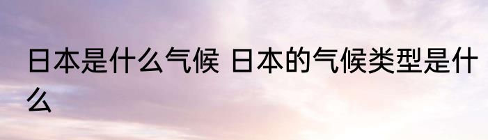 日本是什么气候 日本的气候类型是什么