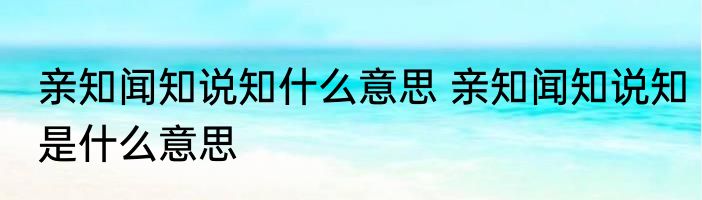 亲知闻知说知什么意思 亲知闻知说知是什么意思