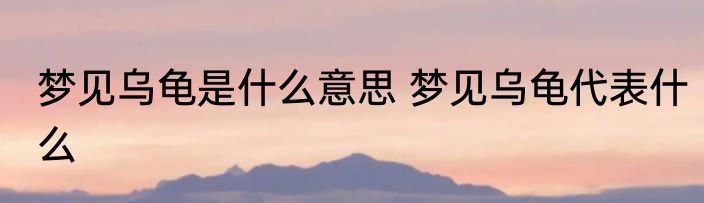 梦见乌龟是什么意思 梦见乌龟代表什么