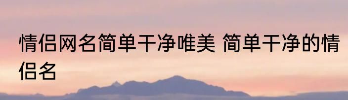 情侣网名简单干净唯美 简单干净的情侣名