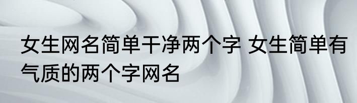 女生网名简单干净两个字 女生简单有气质的两个字网名
