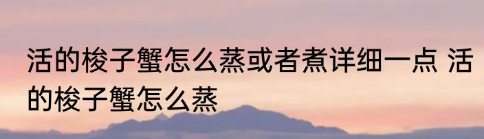 活的梭子蟹怎么蒸或者煮详细一点 活的梭子蟹怎么蒸
