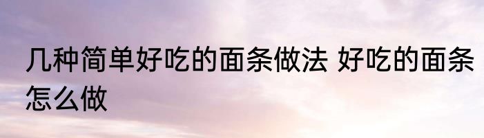 几种简单好吃的面条做法 好吃的面条怎么做