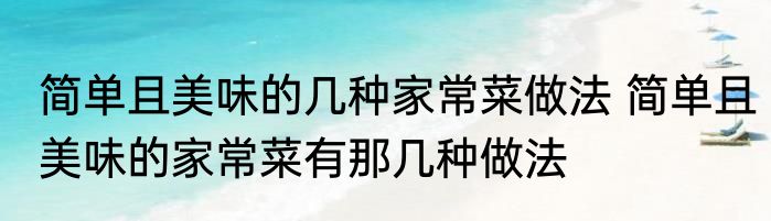简单且美味的几种家常菜做法 简单且美味的家常菜有那几种做法