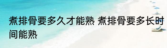 煮排骨要多久才能熟 煮排骨要多长时间能熟