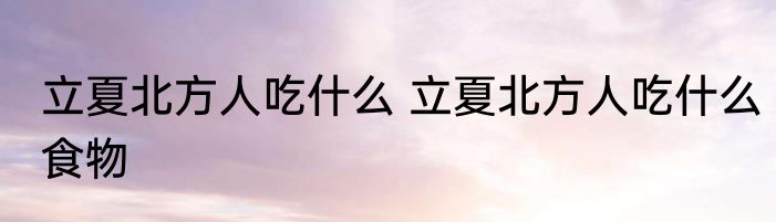 立夏北方人吃什么 立夏北方人吃什么食物