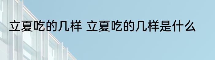 立夏吃的几样 立夏吃的几样是什么