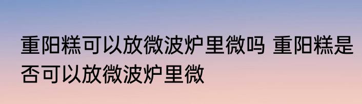 重阳糕可以放微波炉里微吗 重阳糕是否可以放微波炉里微
