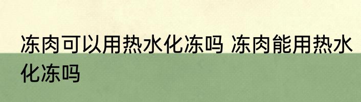 冻肉可以用热水化冻吗 冻肉能用热水化冻吗