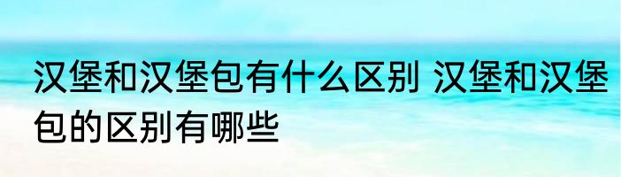 汉堡和汉堡包有什么区别 汉堡和汉堡包的区别有哪些