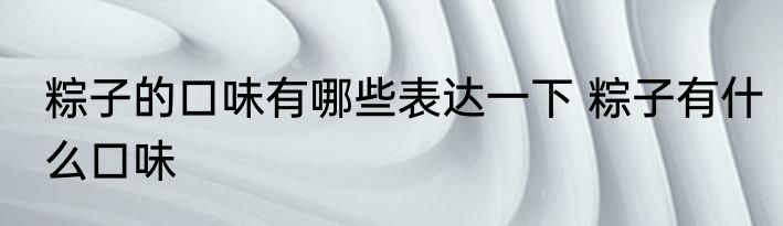 粽子的口味有哪些表达一下 粽子有什么口味