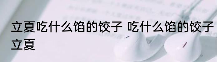 立夏吃什么馅的饺子 吃什么馅的饺子立夏