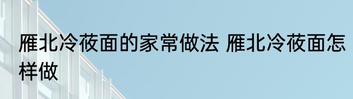 雁北冷莜面的家常做法 雁北冷莜面怎样做