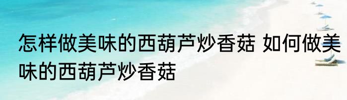 怎样做美味的西葫芦炒香菇 如何做美味的西葫芦炒香菇