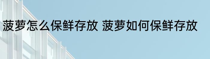 菠萝怎么保鲜存放 菠萝如何保鲜存放