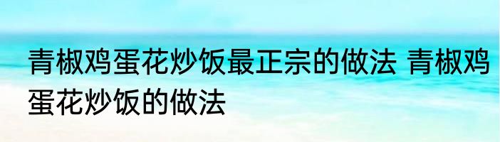 青椒鸡蛋花炒饭最正宗的做法 青椒鸡蛋花炒饭的做法