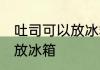 吐司可以放冰箱冷藏吗 吐司适不适合放冰箱