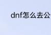 dnf怎么去公会 dnf如何去公会
