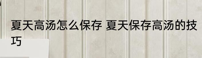 夏天高汤怎么保存 夏天保存高汤的技巧