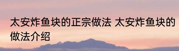 太安炸鱼块的正宗做法 太安炸鱼块的做法介绍