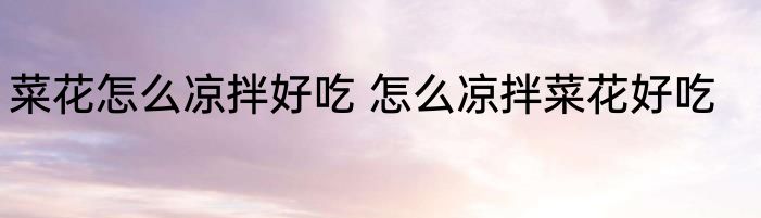 菜花怎么凉拌好吃 怎么凉拌菜花好吃