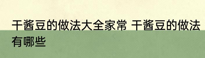 干酱豆的做法大全家常 干酱豆的做法有哪些