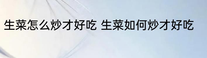 生菜怎么炒才好吃 生菜如何炒才好吃