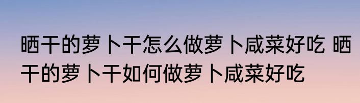晒干的萝卜干怎么做萝卜咸菜好吃 晒干的萝卜干如何做萝卜咸菜好吃