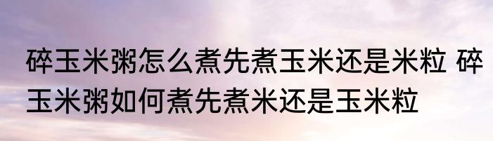 碎玉米粥怎么煮先煮玉米还是米粒 碎玉米粥如何煮先煮米还是玉米粒