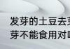 发芽的土豆去芽能吃吗 发芽的土豆去芽不能食用对吗