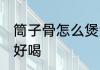 筒子骨怎么煲汤才好喝 筒骨如何炖汤好喝