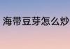 海带豆芽怎么炒 海带豆芽怎么炒好吃