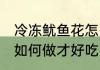 冷冻鱿鱼花怎么做才好吃 冷冻鱿鱼花如何做才好吃