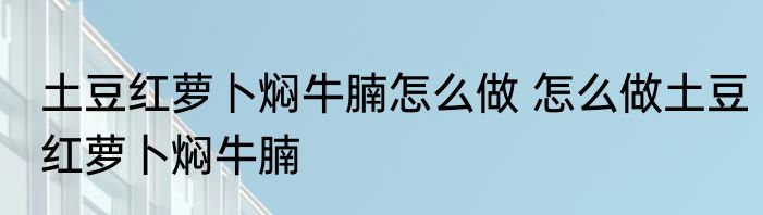 土豆红萝卜焖牛腩怎么做 怎么做土豆红萝卜焖牛腩