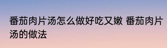 番茄肉片汤怎么做好吃又嫩 番茄肉片汤的做法