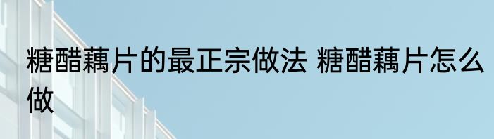 糖醋藕片的最正宗做法 糖醋藕片怎么做