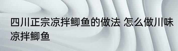 四川正宗凉拌鲫鱼的做法 怎么做川味凉拌鲫鱼