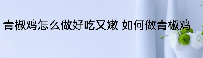 青椒鸡怎么做好吃又嫩 如何做青椒鸡