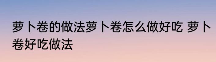 萝卜卷的做法萝卜卷怎么做好吃 萝卜卷好吃做法
