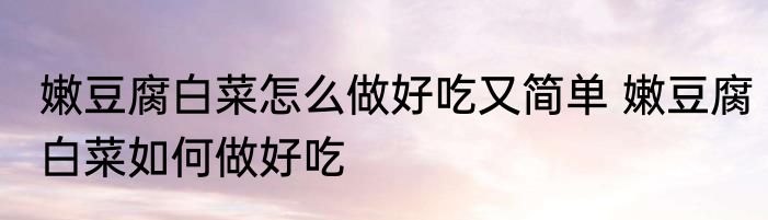嫩豆腐白菜怎么做好吃又简单 嫩豆腐白菜如何做好吃
